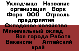 Укладчица › Название организации ­ Ворк Форс, ООО › Отрасль предприятия ­ Складское хозяйство › Минимальный оклад ­ 30 000 - Все города Работа » Вакансии   . Алтайский край